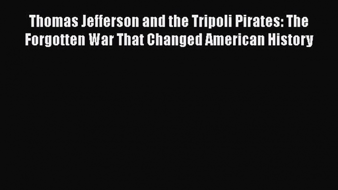 Thomas Jefferson and the Tripoli Pirates: The Forgotten War That Changed American History Free