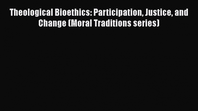 Theological Bioethics: Participation Justice and Change (Moral Traditions series)  PDF Download