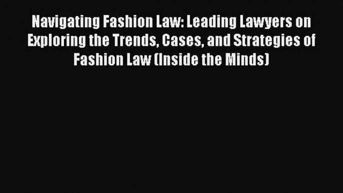 Navigating Fashion Law: Leading Lawyers on Exploring the Trends Cases and Strategies of Fashion