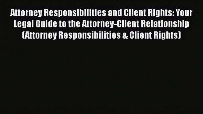 Attorney Responsibilities and Client Rights: Your Legal Guide to the Attorney-Client Relationship