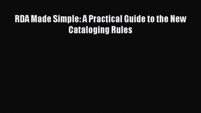 [PDF Download] RDA Made Simple: A Practical Guide to the New Cataloging Rules [Download] Full