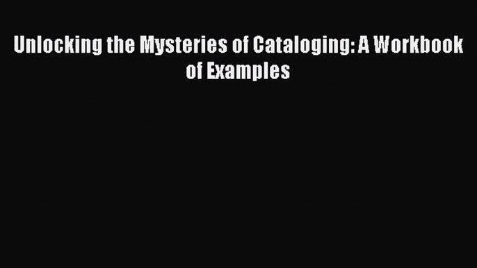 [PDF Download] Unlocking the Mysteries of Cataloging: A Workbook of Examples [PDF] Online