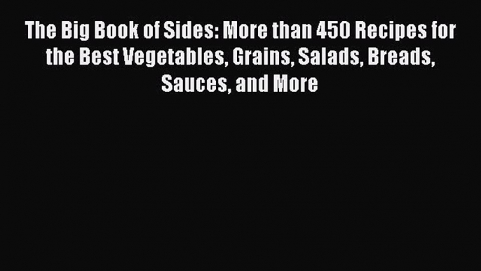 The Big Book of Sides: More than 450 Recipes for the Best Vegetables Grains Salads Breads Sauces