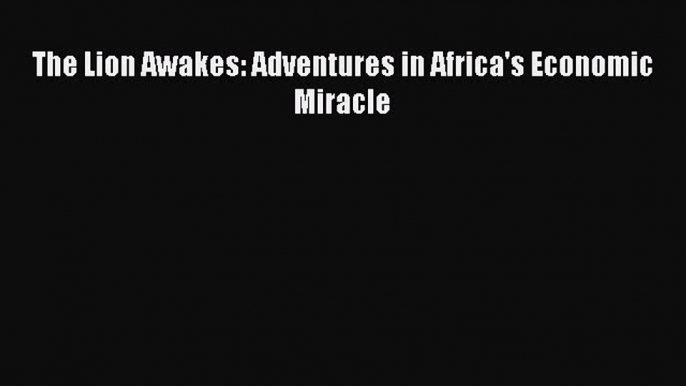 [PDF Download] The Lion Awakes: Adventures in Africa's Economic Miracle [Read] Online