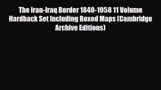 [PDF Download] The Iran-Iraq Border 1840-1958 11 Volume Hardback Set Including Boxed Maps (Cambridge