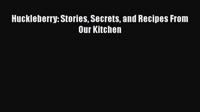 Huckleberry: Stories Secrets and Recipes From Our Kitchen  Free Books