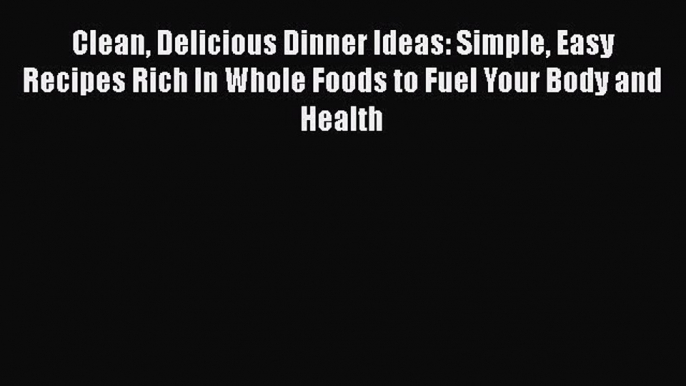 Clean Delicious Dinner Ideas: Simple Easy Recipes Rich In Whole Foods to Fuel Your Body and