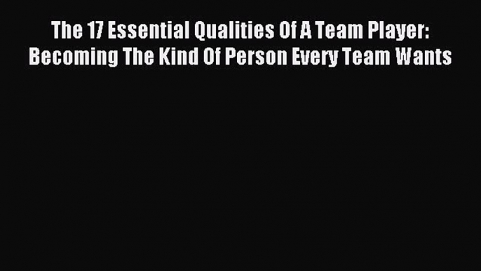 (PDF Download) The 17 Essential Qualities Of A Team Player: Becoming The Kind Of Person Every