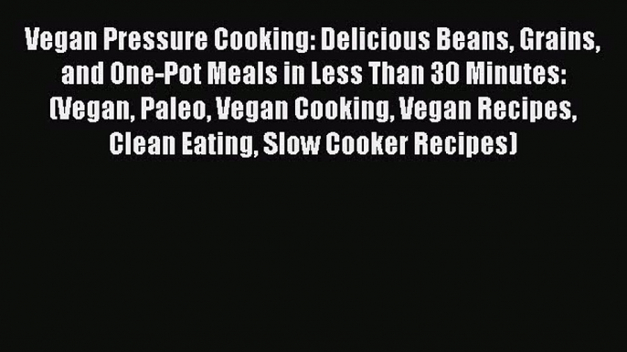 Vegan Pressure Cooking: Delicious Beans Grains and One-Pot Meals in Less Than 30 Minutes: (Vegan