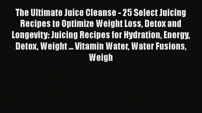 The Ultimate Juice Cleanse - 25 Select Juicing Recipes to Optimize Weight Loss Detox and Longevity: