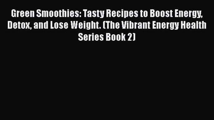 Green Smoothies: Tasty Recipes to Boost Energy Detox and Lose Weight. (The Vibrant Energy Health