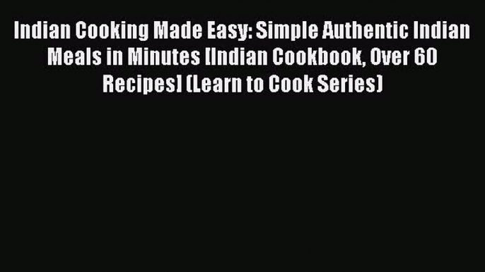 Indian Cooking Made Easy: Simple Authentic Indian Meals in Minutes [Indian Cookbook Over 60