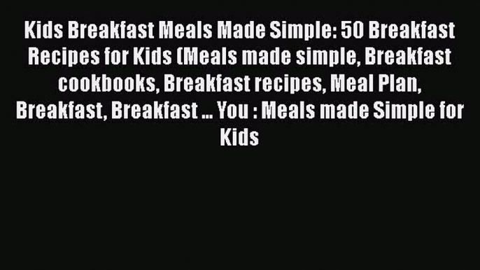 Kids Breakfast Meals Made Simple: 50 Breakfast Recipes for Kids (Meals made simple Breakfast