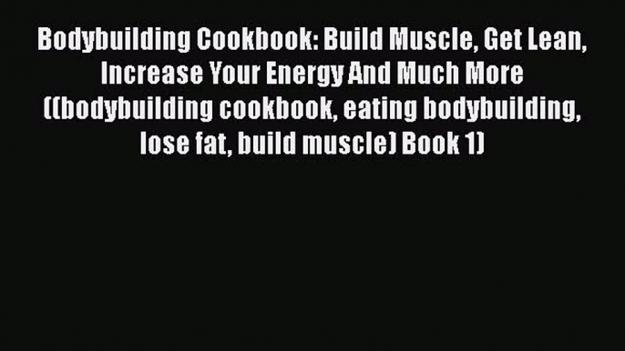 Bodybuilding Cookbook: Build Muscle Get Lean Increase Your Energy And Much More ((bodybuilding