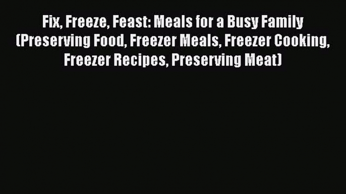 Fix Freeze Feast: Meals for a Busy Family (Preserving Food Freezer Meals Freezer Cooking Freezer