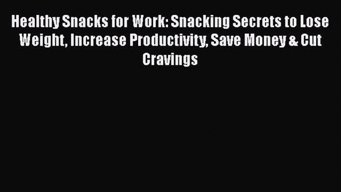 Healthy Snacks for Work: Snacking Secrets to Lose Weight Increase Productivity Save Money &