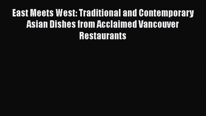 East Meets West: Traditional and Contemporary Asian Dishes from Acclaimed Vancouver Restaurants