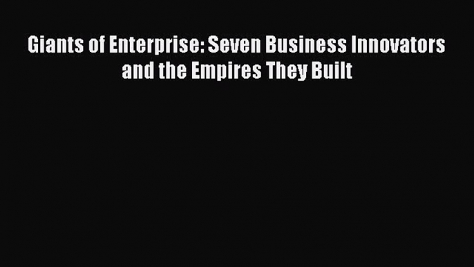 PDF Download Giants of Enterprise: Seven Business Innovators and the Empires They Built PDF