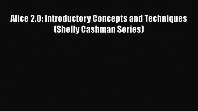 [PDF Download] Alice 2.0: Introductory Concepts and Techniques (Shelly Cashman Series) [Download]