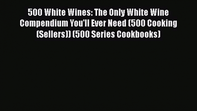 500 White Wines: The Only White Wine Compendium You'll Ever Need (500 Cooking (Sellers)) (500