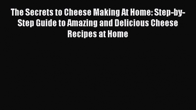 The Secrets to Cheese Making At Home: Step-by-Step Guide to Amazing and Delicious Cheese Recipes