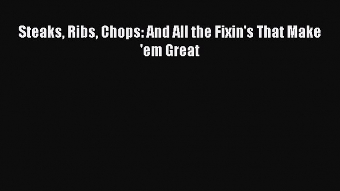 Steaks Ribs Chops: And All the Fixin's That Make 'em Great Read Online PDF