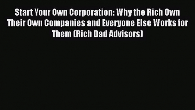 Start Your Own Corporation: Why the Rich Own Their Own Companies and Everyone Else Works for