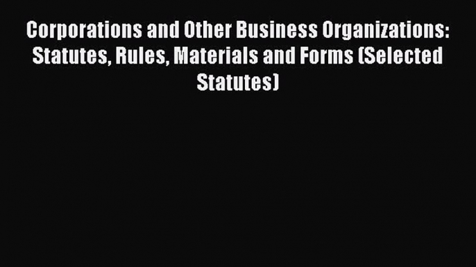 Corporations and Other Business Organizations: Statutes Rules Materials and Forms (Selected