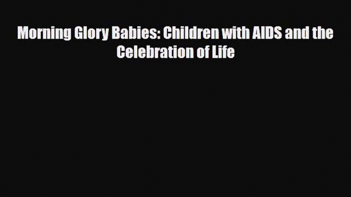 [PDF Download] Morning Glory Babies: Children with AIDS and the Celebration of Life [Download]