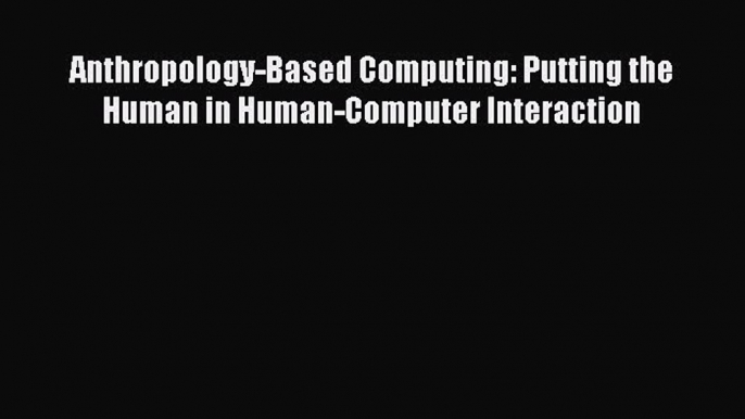 [PDF Download] Anthropology-Based Computing: Putting the Human in Human-Computer Interaction