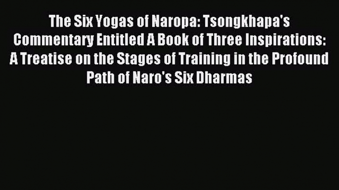 [PDF Download] The Six Yogas of Naropa: Tsongkhapa's Commentary Entitled A Book of Three Inspirations: