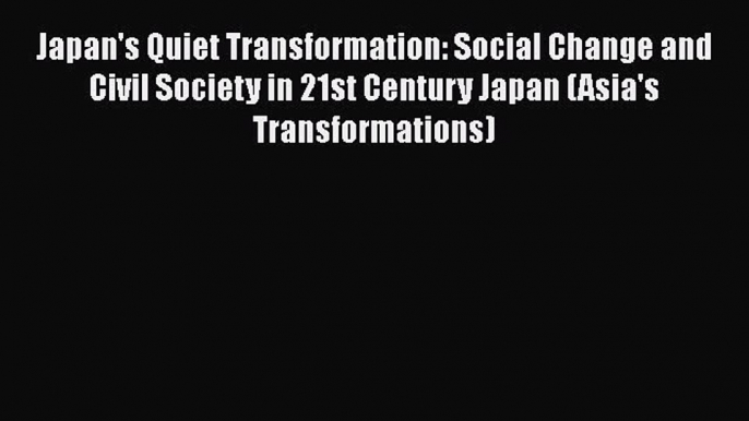 Japan's Quiet Transformation: Social Change and Civil Society in 21st Century Japan (Asia's