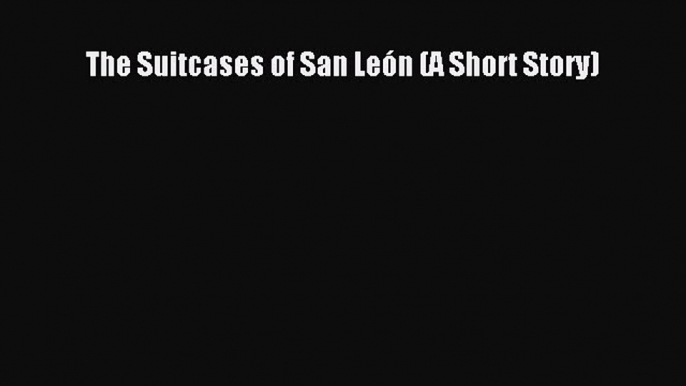 (PDF Download) The Suitcases of San León (A Short Story) PDF