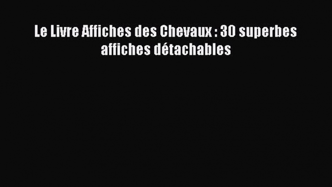 [PDF Download] Le Livre Affiches des Chevaux : 30 superbes affiches détachables [Read] Online