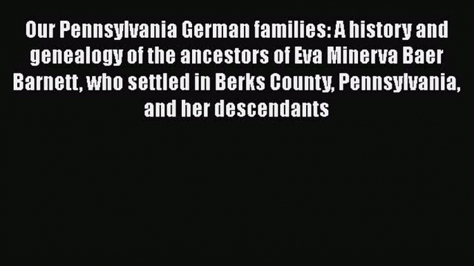 [PDF Download] Our Pennsylvania German families: A history and genealogy of the ancestors of