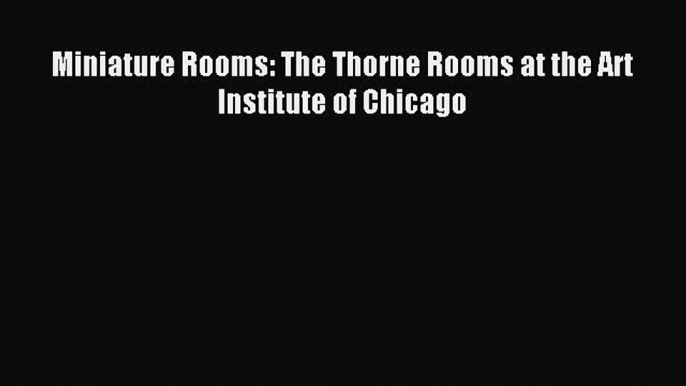 (PDF Download) Miniature Rooms: The Thorne Rooms at the Art Institute of Chicago Read Online