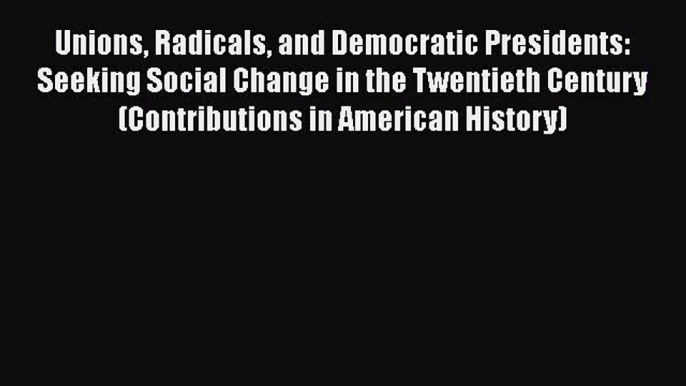 Unions Radicals and Democratic Presidents: Seeking Social Change in the Twentieth Century (Contributions