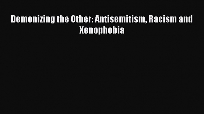 [PDF Download] Demonizing the Other: Antisemitism Racism and Xenophobia [Read] Online