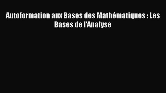 [PDF Download] Autoformation aux Bases des Mathématiques : Les Bases de l'Analyse [Read] Online