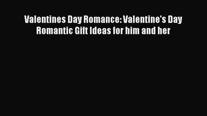 (PDF Download) Valentines Day Romance: Valentine's Day Romantic Gift Ideas for him and her