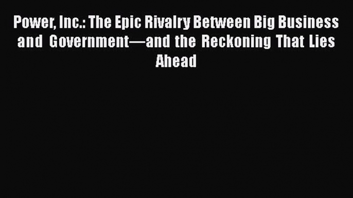 Power Inc.: The Epic Rivalry Between Big Business and Government—and the Reckoning That Lies