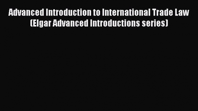 Advanced Introduction to International Trade Law (Elgar Advanced Introductions series) Free