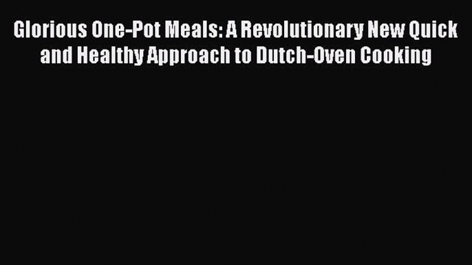 Glorious One-Pot Meals: A Revolutionary New Quick and Healthy Approach to Dutch-Oven Cooking