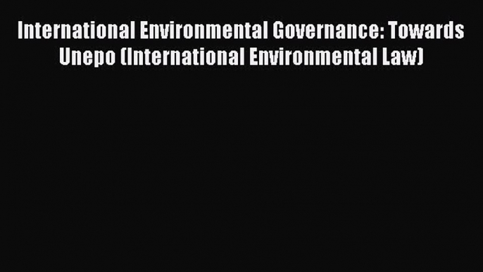 International Environmental Governance: Towards Unepo (International Environmental Law)  Read