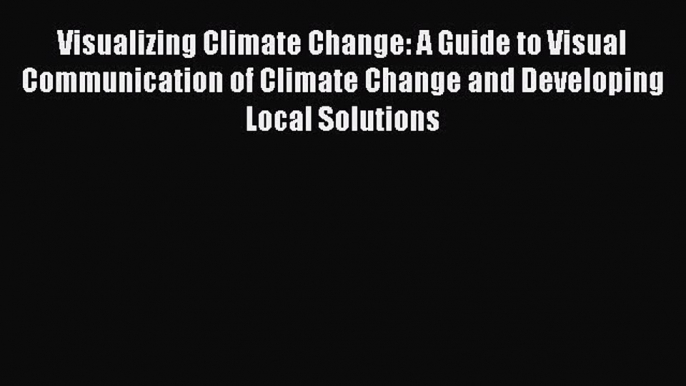 Visualizing Climate Change: A Guide to Visual Communication of Climate Change and Developing