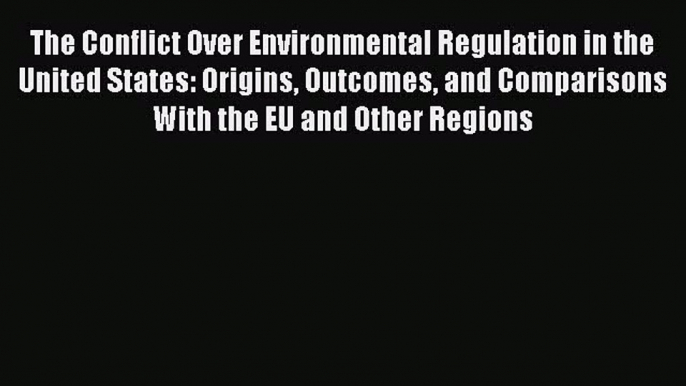 The Conflict Over Environmental Regulation in the United States: Origins Outcomes and Comparisons