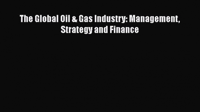 The Global Oil & Gas Industry: Management Strategy and Finance  Free Books