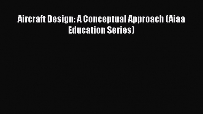 Aircraft Design: A Conceptual Approach (Aiaa Education Series)  Free PDF