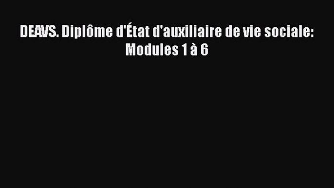 [PDF Download] DEAVS. Diplôme d'État d'auxiliaire de vie sociale: Modules 1 à 6 [Read] Full