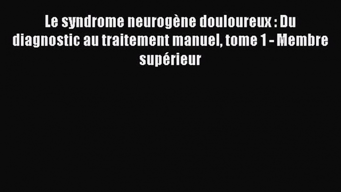 [PDF Download] Le syndrome neurogène douloureux : Du diagnostic au traitement manuel tome 1